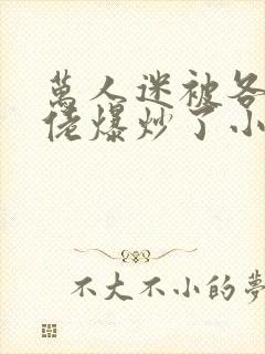 万人迷被各路大佬爆炒了小说