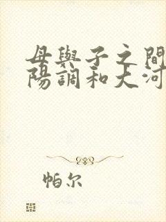 母与子之间的阴阳调和大河自西