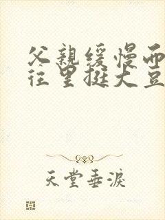 父亲缓慢而有力往里挺大豆行情网