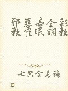 邪恶帝全彩之调教催眠调教3D