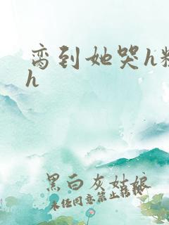 脔到她哭h粗话h