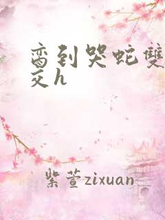 脔到哭蛇双根宫交h