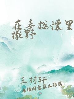 在秦总怀里肆意撒野