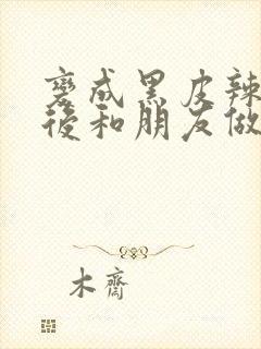 变成黑皮辣妹子后和朋友做了无修