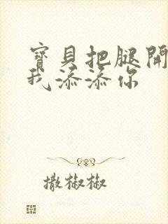 宝贝把腿开大让我添添你