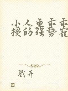 小人鱼乖乖傅教授的强势宠爱