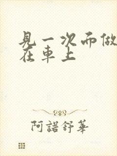 见一次面做3次在车上