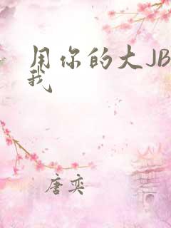用你的大JBC我