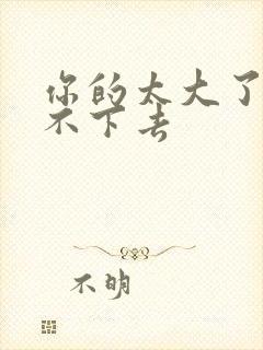 你的太大了我吃不下去