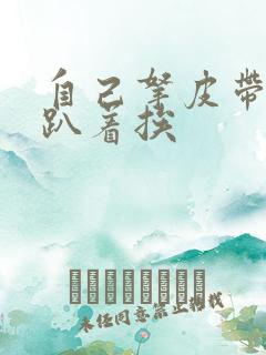 自己拿皮带过来趴着挨