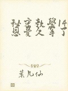 秘密教学140恩爱久等了秋蝉