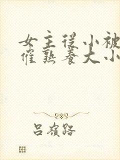 女主从小被秘药催熟养大小说