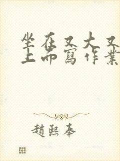 坐在又大又硬的上面写作业