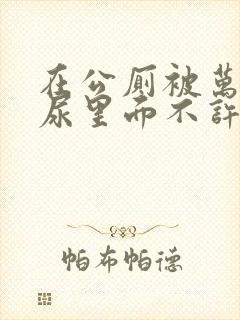 在公厕被万人c尿里面不许漏