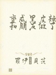 变成黑皮辣妹后和朋友做了无增删翻译