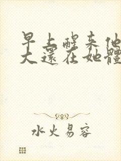 早上醒来他的巨大还在她体内