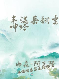 丰满岳翻云覆雨呻吟