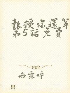 教授你还等什么第5话免费