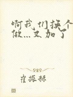 啊我们换个地方做...又加了