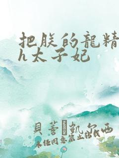 把朕的龙精含着h太子妃