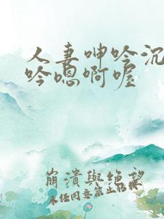 人妻呻吟沉沦呻吟嗯啊喔