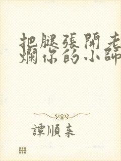 把腿张开老子臊烂你的小师尊视频