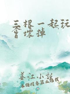 三根一起玩真的会坏掉