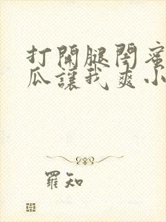 打开腿闺蜜用黄瓜让我爽小说