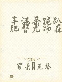 丰满岳跪趴高撅肥臀尤物在线观看