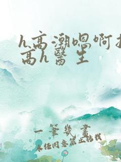 h高潮嗯啊抽搐高h医生