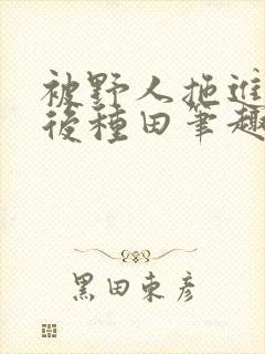 被野人拖进山洞后种田笔趣阁