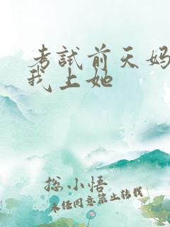 考试前天妈妈让我上她
