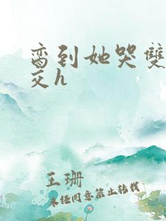 脔到她哭双根宫交h