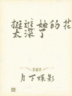 挺进她的花苞啊太深了