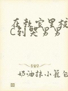 在教室里校草被C到哭男男