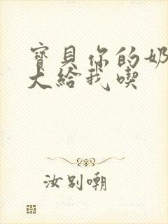 宝贝你的奶可真大给我吃