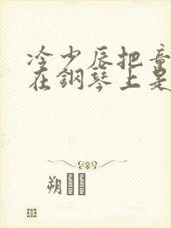 冷少辰把童若放在钢琴上是哪章