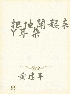 把他关起来 BY耳朵