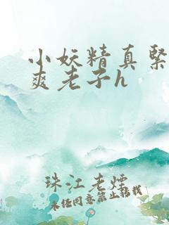 小妖精真紧h嘶爽老子h