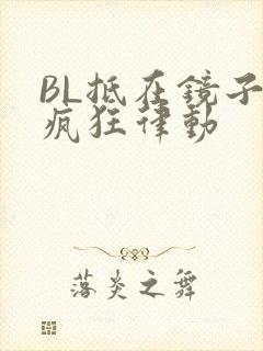 BL抵在镜子上疯狂律动
