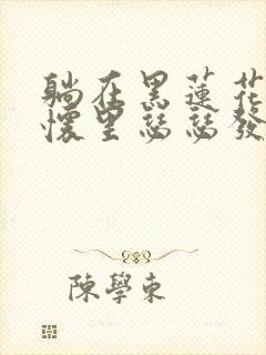 躺在黑莲花男配怀里瑟瑟发抖晋江