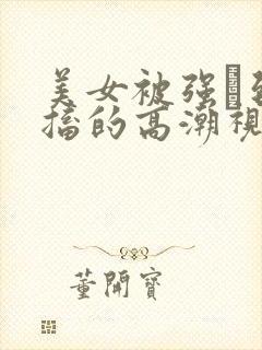 美女被强奷到抽搐的高潮视频喷奶水小说