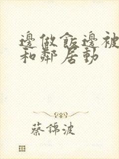 边做饭边被躁我和邻居动