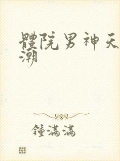 体院男神天海归潮