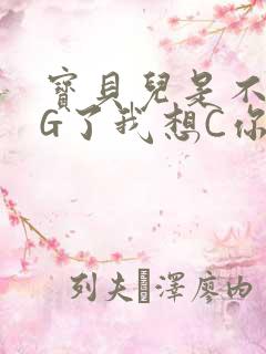 宝贝儿是不是欠G了我想C你