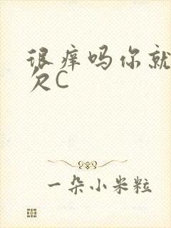 很痒吗你就这么欠C