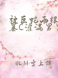 被巨蛇两根强制暴C灌满男男漫画