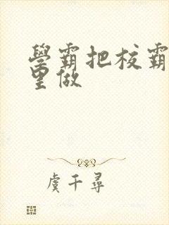 学霸把校霸往死里做