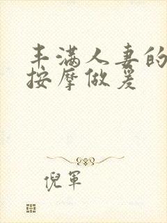 丰满人妻的精油按摩做爰