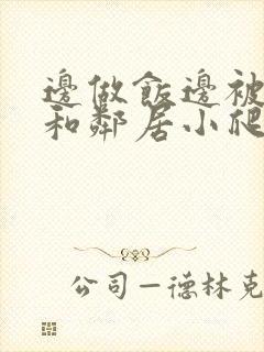 边做饭边被躁我和邻居小爬爬